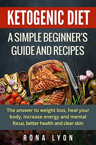Download Ketogenic Diet: A Simple Beginner's Guide and Recipes: The answer to weight loss, heal your body, increase energy and mental focus, better health and clear  Low-Carb, Recipes, Meal Plans, Beginners) - Rona Lyon file in PDF