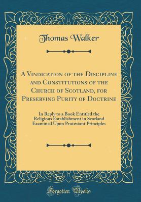 Download A Vindication of the Discipline and Constitutions of the Church of Scotland, for Preserving Purity of Doctrine: In Reply to a Book Entitled the Religious Establishment in Scotland Examined Upon Protestant Principles (Classic Reprint) - Thomas Walker file in PDF