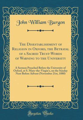 Download The Disestablishment of Religion in Oxford, the Betrayal of a Sacred Trust-Words of Warning to the University: A Sermon Preached Before the University of Oxford, at S. Mary-The-Virgin's, on the Sunday Next Before Advent (November 21st, 1880) - John William Burgon file in ePub
