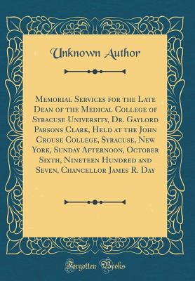 Download Memorial Services for the Late Dean of the Medical College of Syracuse University, Dr. Gaylord Parsons Clark, Held at the John Crouse College, Syracuse, New York, Sunday Afternoon, October Sixth, Nineteen Hundred and Seven, Chancellor James R. Day - Unknown file in PDF