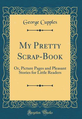 Read My Pretty Scrap-Book: Or, Picture Pages and Pleasant Stories for Little Readers (Classic Reprint) - Anne Jane Cupples file in ePub