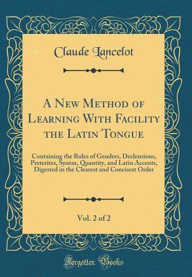 Read online A New Method of Learning with Facility the Latin Tongue, Vol. 2 of 2: Containing the Rules of Genders, Declensions, Preterites, Syntax, Quantity, and Latin Accents, Digested in the Clearest and Concisest Order (Classic Reprint) - Claude Lancelot file in PDF