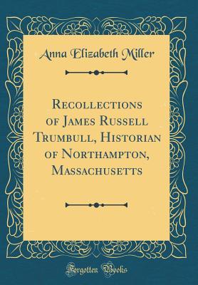 Read Recollections of James Russell Trumbull, Historian of Northampton, Massachusetts (Classic Reprint) - Anna Elizabeth Miller | PDF
