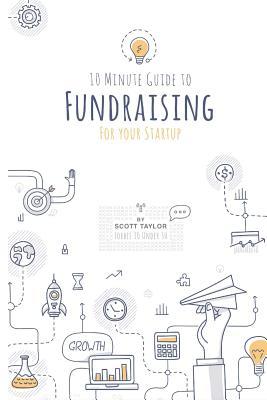 Read 10 Minute Guide to Fundraising: Get Funding for Your Startup - Mr Scott Taylor | PDF