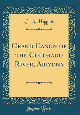 Read online Grand Canon of the Colorado River, Arizona (Classic Reprint) - C.A. Higgins | PDF