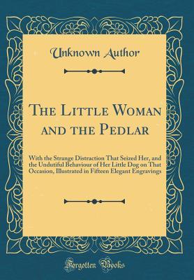 Download The Little Woman and the Pedlar: With the Strange Distraction That Seized Her, and the Undutiful Behaviour of Her Little Dog on That Occasion, Illustrated in Fifteen Elegant Engravings (Classic Reprint) - Unknown file in ePub