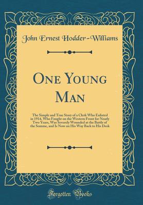 Download One Young Man: The Simple and True Story of a Clerk Who Enlisted in 1914, Who Fought on the Western Front for Nearly Two Years, Was Severely Wounded at the Battle of the Somme, and Is Now on His Way Back to His Desk (Classic Reprint) - John Ernest Hodder-Williams file in PDF