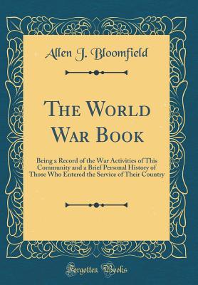 Download The World War Book: Being a Record of the War Activities of This Community and a Brief Personal History of Those Who Entered the Service of Their Country (Classic Reprint) - Allen J Bloomfield file in ePub