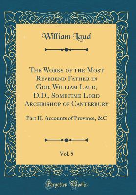 Read online The Works of the Most Reverend Father in God, William Laud, D.D., Sometime Lord Archbishop of Canterbury, Vol. 5: Part II. Accounts of Province, &c (Classic Reprint) - William Laud | ePub