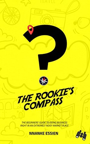 Read online THE ROOKIE'S COMPASS: The beginners' guide to doing business right in an extremely noisy market place - Nnanke Essien | PDF