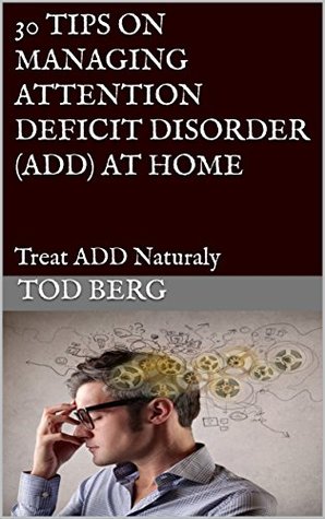 Read online 30 TIPS ON MANAGING ATTENTION DEFICIT DISORDER (ADD) AT HOME: Treat ADD Naturaly - Tod Berg | PDF