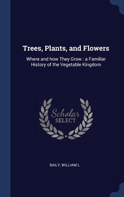 Read Trees, Plants, and Flowers: Where and How They Grow: A Familiar History of the Vegetable Kingdom - Baily William L file in ePub