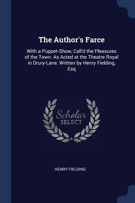Download The Author's Farce: With a Puppet-Show, Call'd the Pleasures of the Town. as Acted at the Theatre Royal in Drury-Lane. Written by Henry Fielding, Esq - Henry Fielding | PDF