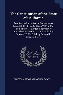 Read online The Constitution of the State of California: Adopted in Convention at Sacramento, March 3, 1879, Ratified by a Vote of the People May 7, 1879, Together with All Amendments Adopted to and Including October 26, 1915, Ed. by Edward F. Treadwell, LL. B - California | ePub