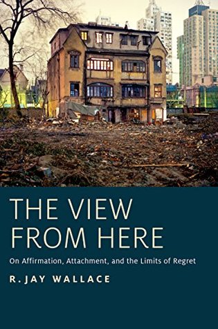 Read online The View from Here: On Affirmation, Attachment, and the Limits of Regret - R. Jay Wallace | PDF