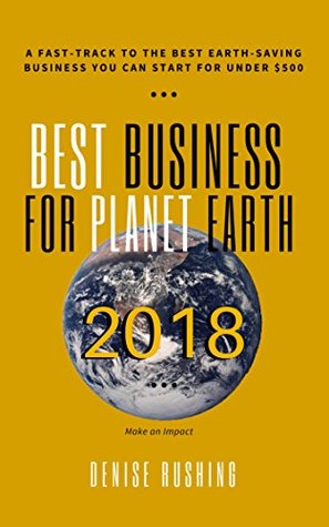 Read Best Business for Planet Earth 2018: A Fast-Track to the Best Earth-Saving Business Opportunity You Can Start for Under $500 - Denise Rushing file in ePub