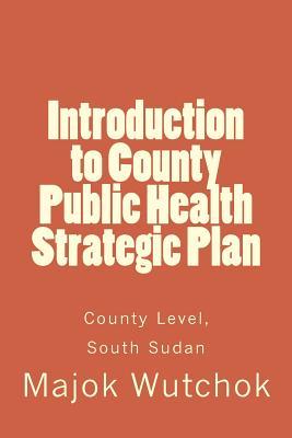 Read Introduction to County Public Health Strategic Plan: County Level, South Sudan - Mr Majok Wutchok file in ePub