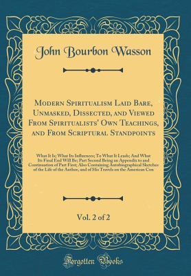 Download Modern Spiritualism Laid Bare, Unmasked, Dissected, and Viewed from Spiritualists' Own Teachings, and from Scriptural Standpoints, Vol. 2 of 2: What It Is; What Its Influences; To What It Leads; And What Its Final End Will Be; Part Second Being an Appendi - John Bourbon Wasson | ePub