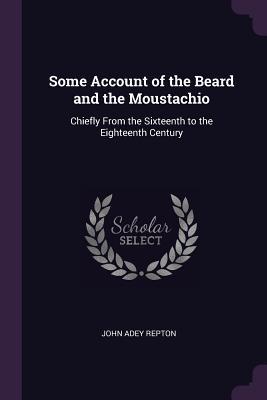Read online Some Account of the Beard and the Moustachio: Chiefly from the Sixteenth to the Eighteenth Century - John Adey Repton | ePub