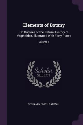 Read online Elements of Botany: Or, Outlines of the Natural History of Vegetables. Illustrated with Forty Plates; Volume 1 - Benjamin Smith Barton file in PDF