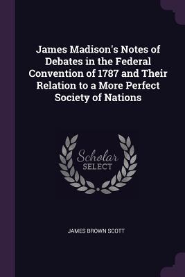 Download James Madison's Notes of Debates in the Federal Convention of 1787 and Their Relation to a More Perfect Society of Nations - James Brown Scott file in ePub
