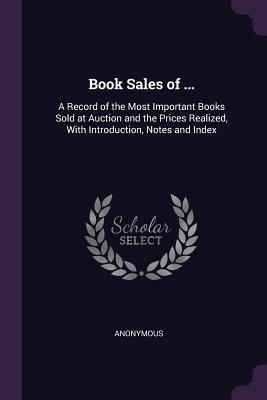 Read online Book Sales of : A Record of the Most Important Books Sold at Auction and the Prices Realized, with Introduction, Notes and Index - Anonymous | PDF