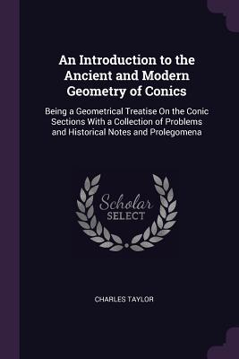 Download An Introduction to the Ancient and Modern Geometry of Conics: Being a Geometrical Treatise on the Conic Sections with a Collection of Problems and Historical Notes and Prolegomena - Charles Taylor | ePub