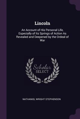 Download Lincoln: An Account of His Personal Life, Especially of Its Springs of Action as Revealed and Deepened by the Ordeal of War - Nathaniel W. Stephenson | PDF