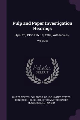 Download Pulp and Paper Investigation Hearings: April 25, 1908-Feb. 19, 1909, With Indices]; Volume 3 - U.S. Congress | ePub