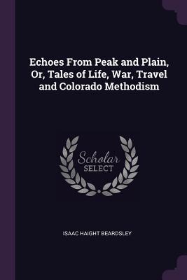 Read Echoes from Peak and Plain, Or, Tales of Life, War, Travel and Colorado Methodism - Isaac Haight Beardsley | ePub