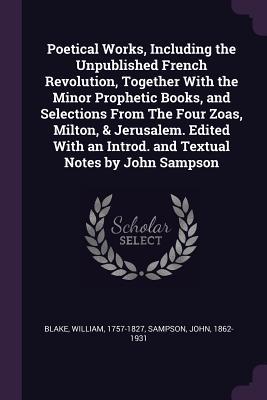 Read online Poetical Works, Including the Unpublished French Revolution, Together with the Minor Prophetic Books, and Selections from the Four Zoas, Milton, & Jerusalem. Edited with an Introd. and Textual Notes by John Sampson - William Blake file in PDF
