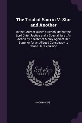Read online The Trial of Saurin V. Star and Another: In the Court of Queen's Bench, Before the Lord Chief Justice and a Special Jury: An Action by a Sister of Mercy Against Her Superior for an Alleged Conspiracy to Cause Her Expulsion - Anonymous | ePub