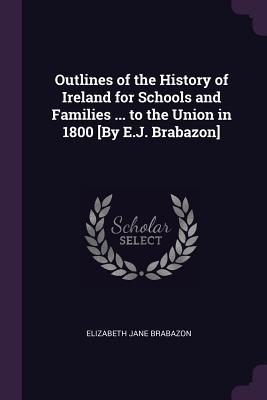 Read Outlines of the History of Ireland for Schools and Families  to the Union in 1800 [by E.J. Brabazon] - Elizabeth Jane Brabazon | PDF