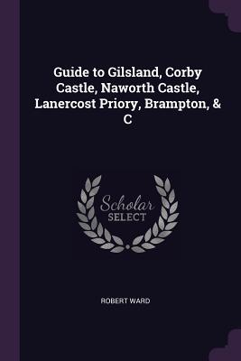 Read online Guide to Gilsland, Corby Castle, Naworth Castle, Lanercost Priory, Brampton, & C - Robert Ward file in ePub