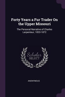 Read Forty Years a Fur Trader on the Upper Missouri: The Personal Narrative of Charles Larpenteur, 1833-1872 - Anonymous file in PDF