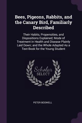 Read Bees, Pigeons, Rabbits, and the Canary Bird, Familiarly Described: Their Habits, Propensities, and Dispositions Explained; Mode of Treatment in Health and Disease Plainly Laid Down; And the Whole Adapted as a Text-Book for the Young Student - Peter Boswell | PDF