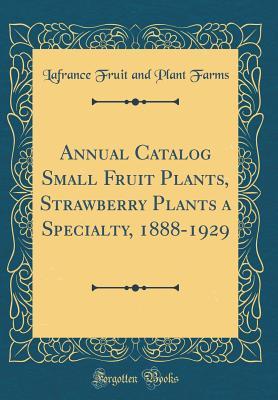 Download Annual Catalog Small Fruit Plants, Strawberry Plants a Specialty, 1888-1929 (Classic Reprint) - LaFrance Fruit and Plant Farms file in PDF