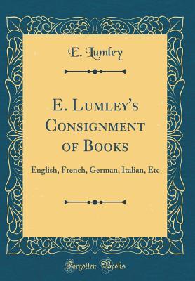 Read online E. Lumley's Consignment of Books: English, French, German, Italian, Etc (Classic Reprint) - E Lumley file in PDF