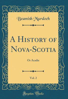 Read online A History of Nova-Scotia, Vol. 2: Or Acadie (Classic Reprint) - Beamish Murdoch | ePub