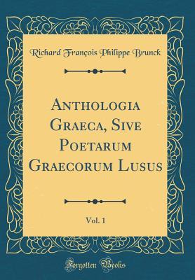 Read Anthologia Graeca, Sive Poetarum Graecorum Lusus, Vol. 1 (Classic Reprint) - Richard Francois Philippe Brunck | ePub