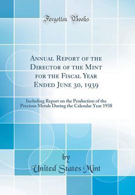 Read Annual Report of the Director of the Mint for the Fiscal Year Ended June 30, 1939: Including Report on the Production of the Precious Metals During the Calendar Year 1938 (Classic Reprint) - United States Mint | ePub