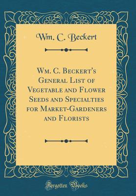 Read Wm. C. Beckert's General List of Vegetable and Flower Seeds and Specialties for Market-Gardeners and Florists (Classic Reprint) - Wm C Beckert file in PDF