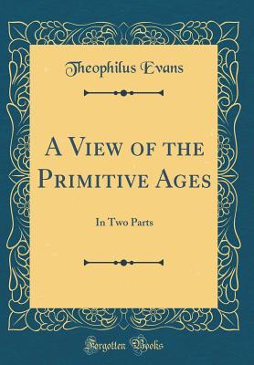 Read A View of the Primitive Ages: In Two Parts (Classic Reprint) - Theophilus Evans file in PDF