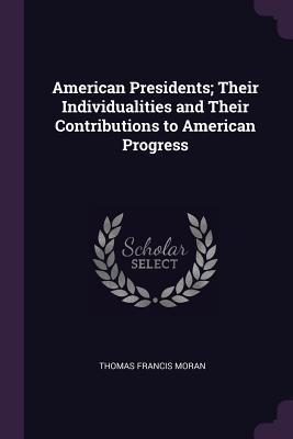 Read online American Presidents; Their Individualities and Their Contributions to American Progress - Thomas Francis Moran file in PDF