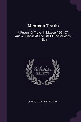 Download Mexican Trails: A Record of Travel in Mexico, 1904-07, and a Glimpse at the Life of the Mexican Indian - Stanton Davis Kirkham | PDF