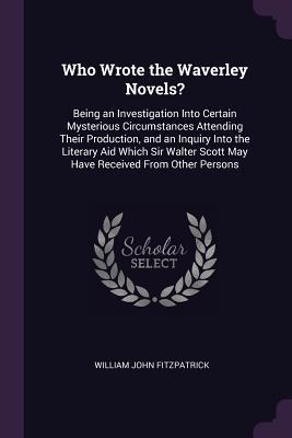 Read online Who Wrote the Waverley Novels?: Being an Investigation Into Certain Mysterious Circumstances Attending Their Production, and an Inquiry Into the Literary Aid Which Sir Walter Scott May Have Received from Other Persons - William John Fitzpatrick | ePub