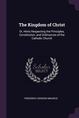 Read The Kingdom of Christ: Or, Hints Respecting the Principles, Constitution, and Ordinances of the Catholic Church - Frederick Denison Maurice | PDF