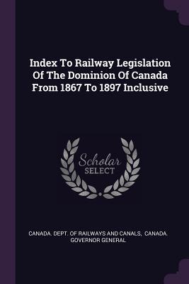Read Index to Railway Legislation of the Dominion of Canada from 1867 to 1897 Inclusive - Canada Department of Railways and Canals file in ePub
