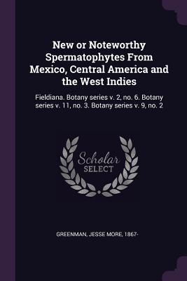 Read New or Noteworthy Spermatophytes from Mexico, Central America and the West Indies: Fieldiana. Botany Series V. 2, No. 6. Botany Series V. 11, No. 3. Botany Series V. 9, No. 2 - Jesse More Greenman | PDF