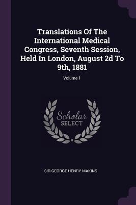 Read online Translations of the International Medical Congress, Seventh Session, Held in London, August 2D to 9th, 1881; Volume 1 - Sir George Henry Makins file in PDF